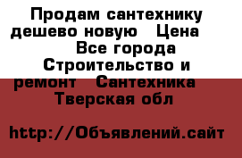 Продам сантехнику дешево новую › Цена ­ 20 - Все города Строительство и ремонт » Сантехника   . Тверская обл.